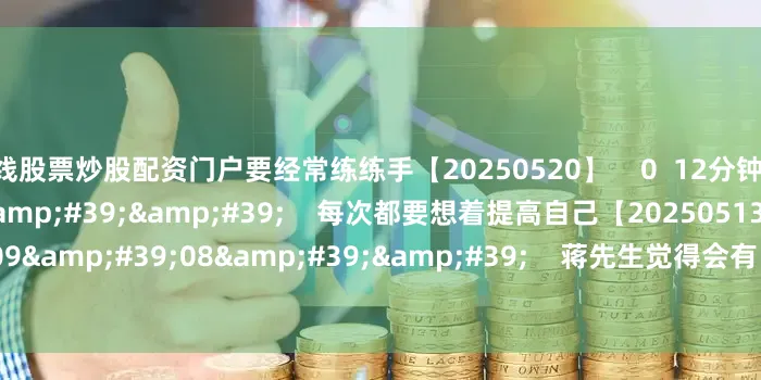 在线股票炒股配资门户要经常练练手【20250520】    0  12分钟前     08&#39;45&#39;&#39;    每次都要想着提高自己【20250513】    0  11分钟前     09&#39;08&#39;&#39;    蒋先生觉得会有“红五月”的个股【20250428】    0  11分钟前     一财最热
