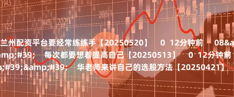 兰州配资平台要经常练练手【20250520】    0  12分钟前     08&#39;45&#39;&#39;    每次都要想着提高自己【20250513】    0  12分钟前     14&#39;45&#39;&#39;    华老师来讲自己的选股方法【20250421】    0  06-12 16:12     07&#3
