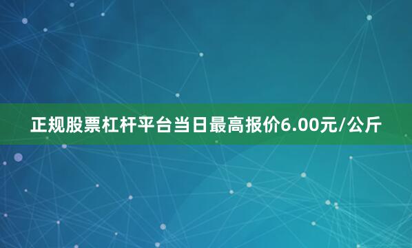 正规股票杠杆平台当日最高报价6.00元/公斤