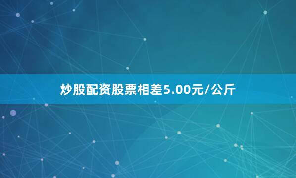 炒股配资股票相差5.00元/公斤