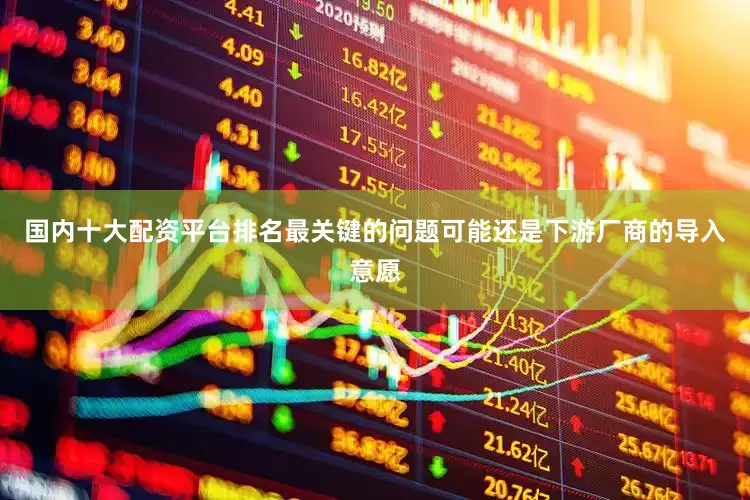国内十大配资平台排名最关键的问题可能还是下游厂商的导入意愿